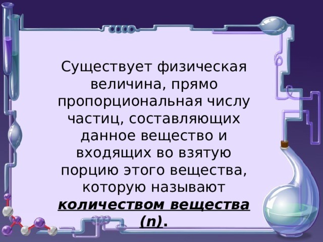 Существует физическая величина, прямо пропорциональная числу частиц, составляющих данное вещество и входящих во взятую порцию этого вещества, которую называют количеством вещества ( n ) . 
