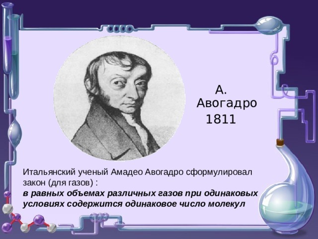 о А. Авогадро 1811 о Итальянский ученый Амадео Авогадро сформулировал закон (для газов) : в равных объемах различных газов при одинаковых условиях содержится одинаковое число молекул 