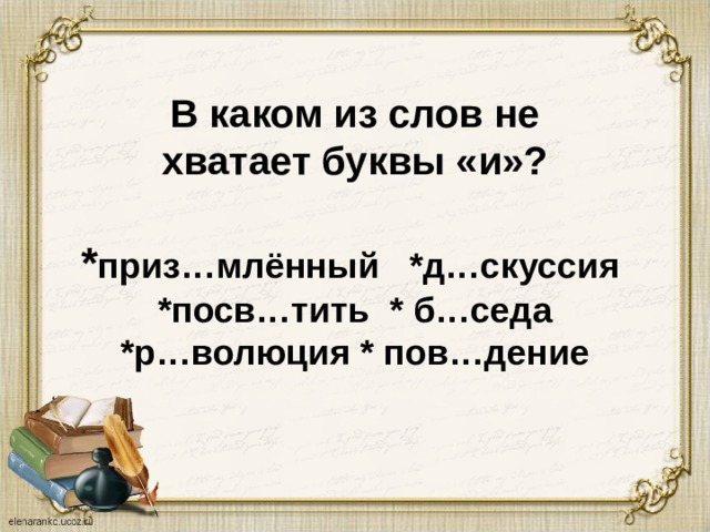 В каком из слов не  хватает буквы «и»?   * приз…млённый *д…скуссия  *посв…тить * б…седа  *р…волюция * пов…дение 
