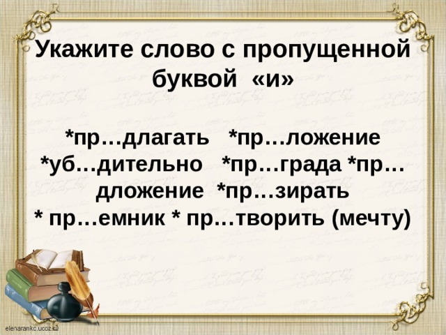 Укажите слово с пропущенной буквой «и»   *пр…длагать *пр…ложение  *уб…дительно *пр…града *пр…дложение *пр…зирать  * пр…емник * пр…творить (мечту) 