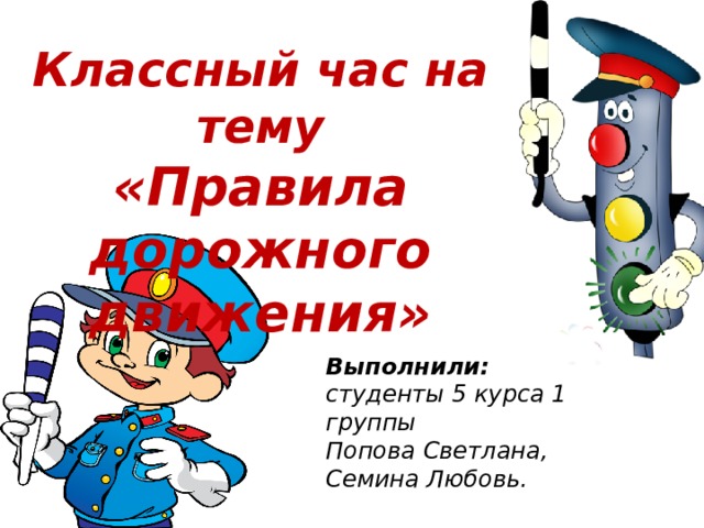 Классный час на тему «Правила дорожного движения» Выполнили: студенты 5 курса 1 группы Попова Светлана, Семина Любовь. 