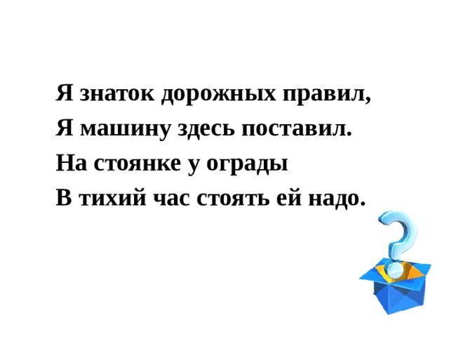 Я знаток дорожных правил, Я машину здесь поставил. На стоянке у ограды В тихий час стоять ей надо. 