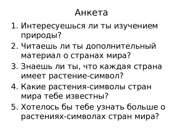 Анкета Интересуешься ли ты изучением природы? Читаешь ли ты дополнительный материал о странах мира? Знаешь ли ты, что каждая страна имеет растение-символ? Какие растения-символы стран мира тебе известны? Хотелось бы тебе узнать больше о растениях-символах стран мира? 