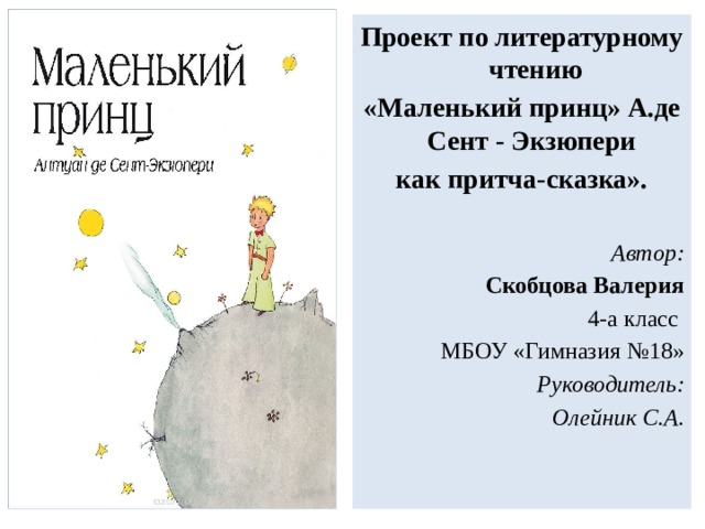 Проект по литературному чтению «Маленький принц» А.де Сент - Экзюпери как притча-сказка».  Автор: Скобцова Валерия  4-а класс МБОУ «Гимназия №18» Руководитель: Олейник С.А. 