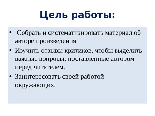 Цель работы:  Собрать и систематизировать материал об авторе произведения, Изучить отзывы критиков, чтобы выделить важные вопросы, поставленные автором перед читателем. Заинтересовать своей работой окружающих. 