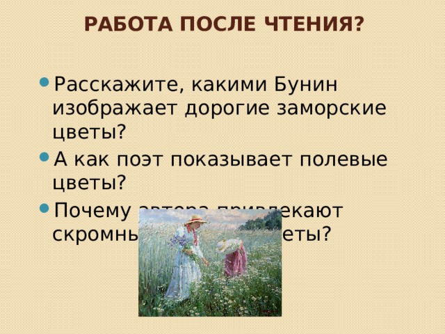 Работа после чтения? Расскажите, какими Бунин изображает дорогие заморские цветы? А как поэт показывает полевые цветы? Почему автора привлекают скромные полевые цветы? 