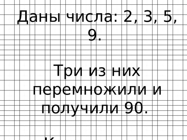 Даны числа: 2, 3, 5, 9. Три из них перемножили и получили 90. Какие числа перемножили? 
