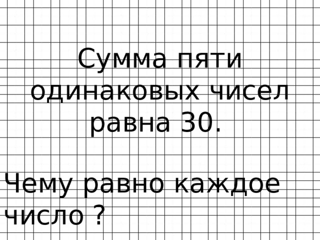 Сумма пяти одинаковых чисел равна 30. Чему равно каждое число ? 