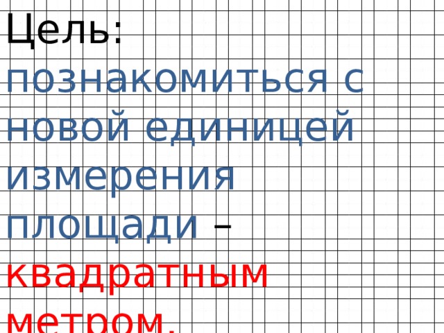 Цель: познакомиться с новой единицей измерения площади – квадратным метром.  