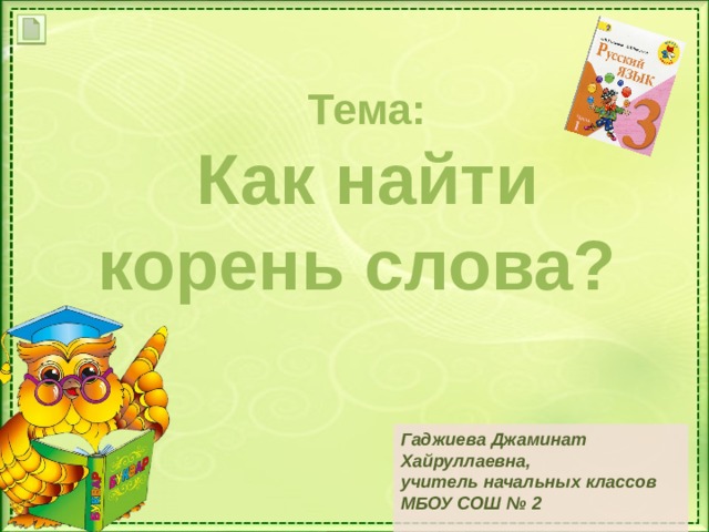  Тема: Как найти корень слова? Гаджиева Джаминат Хайруллаевна, учитель начальных классов МБОУ СОШ № 2  
