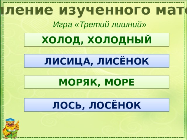 Закрепление изученного материала Игра «Третий лишний» ХОЛОД ХОЛМИК ХОЛОДНЫЙ ХОЛОД, ХОЛОДНЫЙ  ЛИСТ ЛИСИЦА ЛИСЁНОК  МОРЯК МОРЕ МОРЖ  ЛОСЬ ЛОСОСЬ ЛОСЁНОК ЛИСИЦА, ЛИСЁНОК МОРЯК, МОРЕ ЛОСЬ, ЛОСЁНОК 