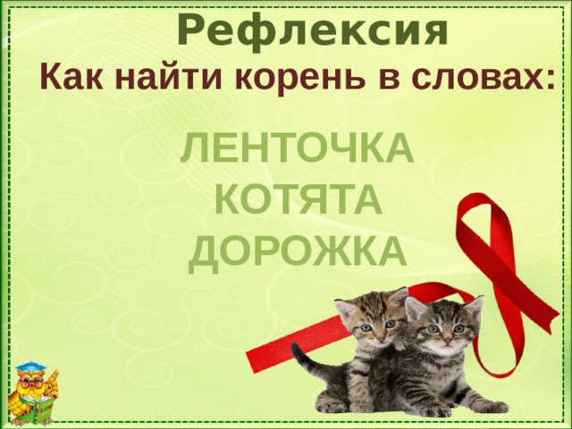 Рефлексия Как найти корень в словах:  ЛЕНТОЧКА КОТЯТА ДОРОЖКА 