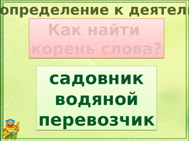 Самоопределение к деятельности Как найти корень слова? садовник водяной перевозчик Спишите. Выделите в словах корень 