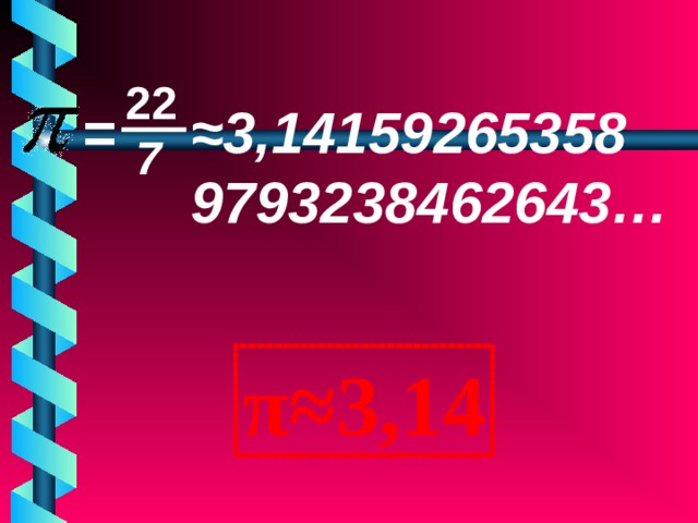 22 ≈ 3,14159265358 9793238462643… = 7 π≈3,14 
