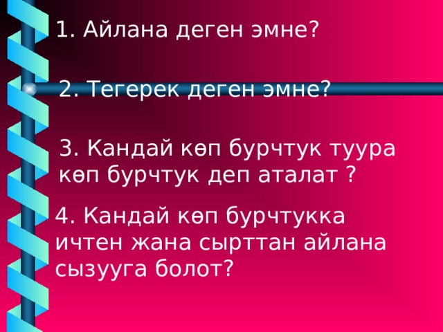 1. Айлана деген эмне? 4. Кандай к ө п бурчтукка ичтен жана сырттан айлана сызууга болот? 2. Тегерек деген эмне? 3. Кандай к ө п бурчтук туура к ө п бурчтук деп аталат ? 