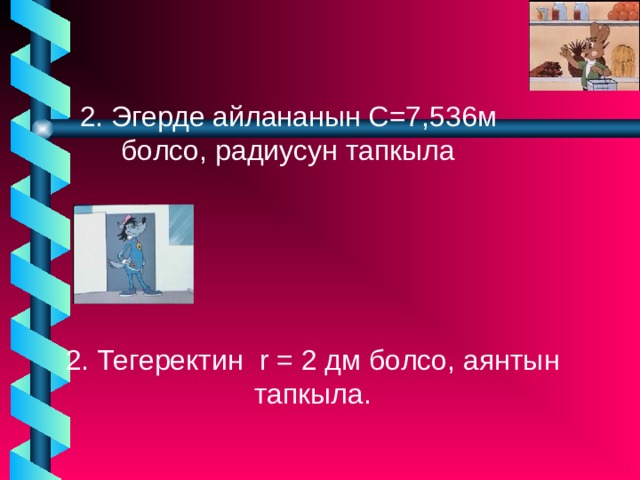 2. Эгерде айлананын С = 7,536м болсо, радиусун тапкыла 2. Тегеректин r = 2 дм болсо, аянтын тапкыла. 2. Тегеректин r = 2 дм болсо, аянтын тапкыла. 