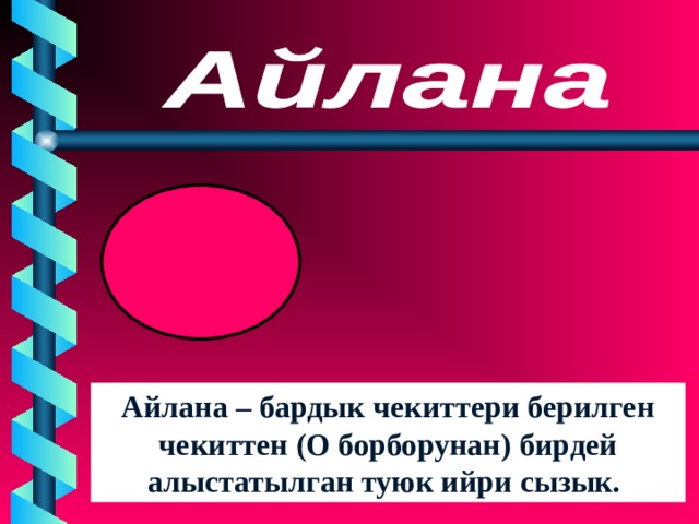 Айлана – бардык чекиттери берилген чекиттен (О борборунан) бирдей алыстатылган туюк ийри сызык. 