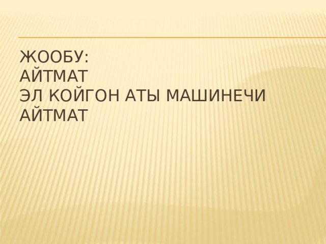 Жообу:  Айтмат  Эл койгон аты машинечи Айтмат 