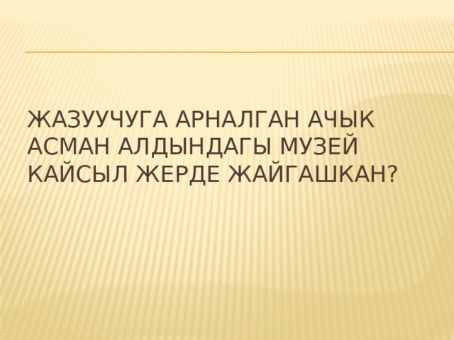 Жазуучуга арналган ачык асман алдындагы музей кайсыл жерде жайгашкан? 