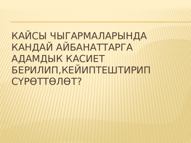 Кайсы чыгармаларында кандай айбанаттарга адамдык касиет берилип,кейиптештирип сүрөттөлөт? 