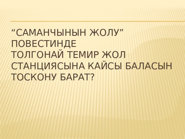 “ Саманчынын жолу” повестинде  Толгонай темир жол станциясына кайсы баласын тоскону барат? 