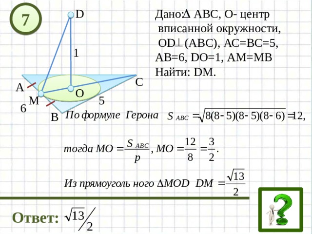 D Дано: АВС, О- центр  вписанной окружности,  OD (ABC), АС=ВС=5, АВ=6, DO=1, АМ=МВ Найти: DM. 7 1 С А О 5 М 6 В Ответ: 