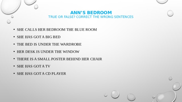 Ann’s bedroom  true or false? Correct the wrong sentences She calls her bedroom the blue room She has got a big bed The bed is under the wardrobe Her desk is under the window There IS a small poster behind her chair She has got a tv She has got a cd player 