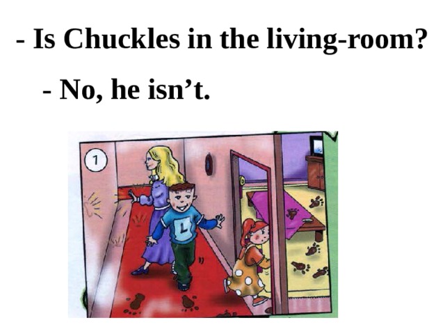 - Is Chuckles in the living-room? - No, he isn’t. 