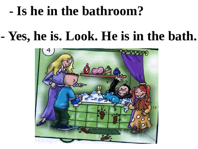 - Is he in the bathroom? - Yes, he is. Look. He is in the bath. 