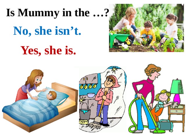 Is Mummy in the …? No, she isn’t. Yes, she is. 