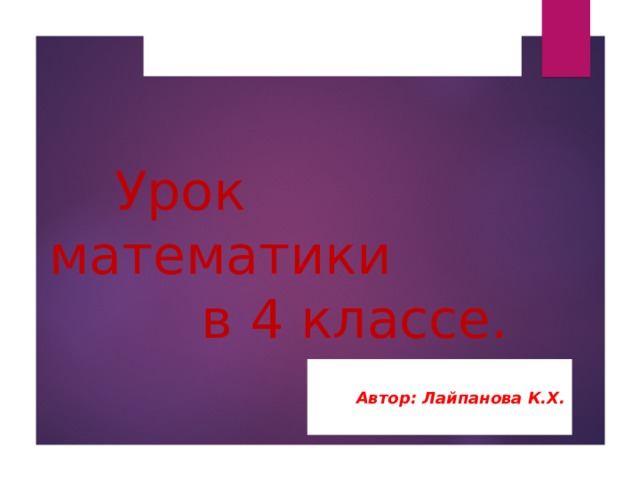   Урок математики  в 4 классе.   Автор: Лайпанова К.Х.  