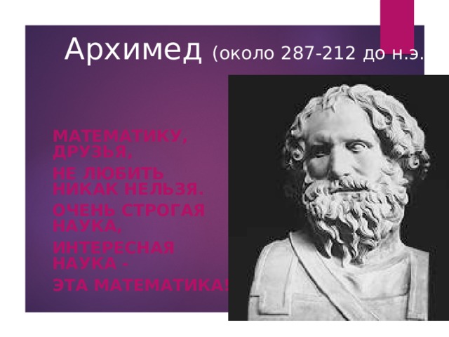 Архимед (около 287-212 до н.э.) МАТЕМАТИКУ, ДРУЗЬЯ, НЕ ЛЮБИТЬ НИКАК НЕЛЬЗЯ. ОЧЕНЬ СТРОГАЯ НАУКА, ИНТЕРЕСНАЯ НАУКА - ЭТА МАТЕМАТИКА! 