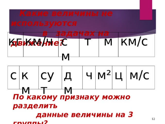  Какие величины не используются  в задачах на движение? км / ч см т м км / с кг ч м / с дм км ц м² сут с По какому признаку можно разделить  данные величины на 3 группы?  