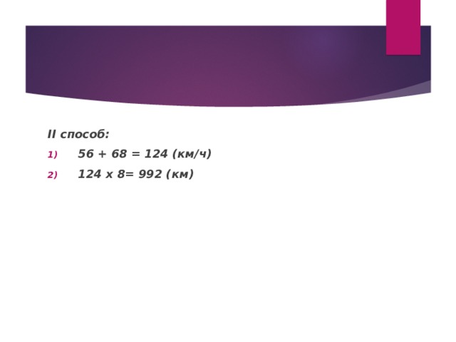 II способ: 56 + 6 8 = 1 24 (км/ч) 1 24 х 8 = 992 (км)  