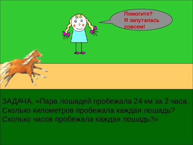 Помогите? Я запуталась совсем! ЗАДАЧА. «Пара лошадей пробежала 24 км за 2 часа. Сколько километров пробежала каждая лошадь? Сколько часов пробежала каждая лошадь?» 