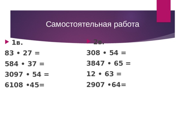 Самостоятельная работа 2в. 308 • 54 = 3847 • 65 = 12 • 63 = 2907 •64=  1в. 83 • 27 = 584 • 37 = 3097 • 54 = 6108 •45= 