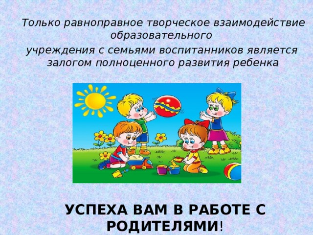  Только равноправное творческое взаимодействие образовательного учреждения с семьями воспитанников является залогом полноценного развития ребенка УСПЕХА ВАМ В РАБОТЕ С РОДИТЕЛЯМИ ! 