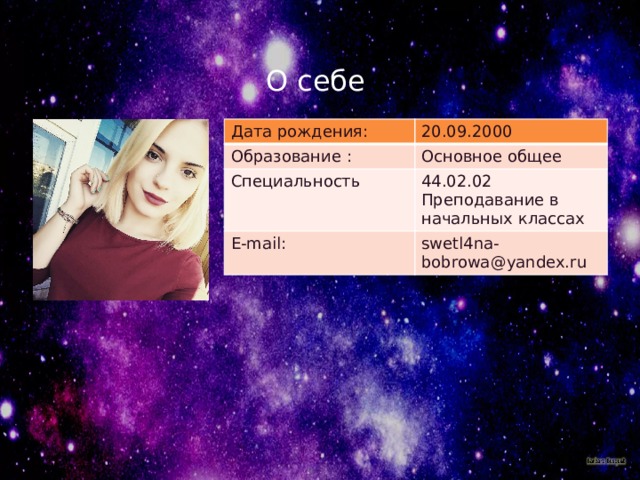 О себе Дата рождения: 20.09.2000 Образование : Основное общее Специальность 44.02.02 Е-mail: Преподавание в начальных классах swetl4na-bobrowa@yandex.ru 