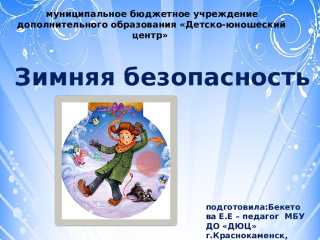  муниципальное бюджетное учреждение  дополнительного образования «Детско-юношеский центр» Зимняя безопасность подготовила:Бекетова Е.Е – педагог МБУ ДО «ДЮЦ» г.Краснокаменск, Забайкальский край 