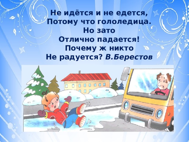 Не идётся и не едется,  Потому что гололедица.  Но зато  Отлично падается!  Почему ж никто  Не радуется?  В.Берестов 