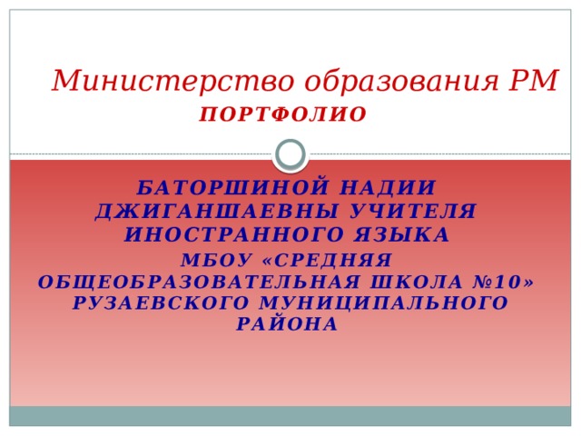 Министерство образования РМ Портфолио    Баторшиной Надии Джиганшаевны учителя иностРанного языка МБОУ «Средняя общеобразовательная школа №10»  Рузаевского муниципального района 