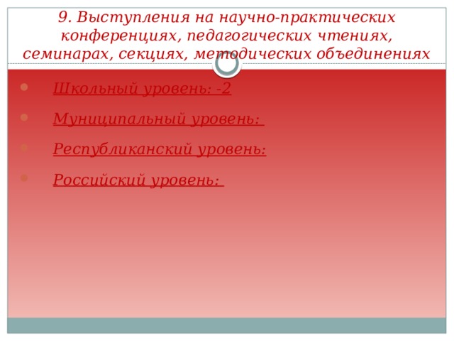 9. Выступления на научно-практических конференциях, педагогических чтениях, семинарах, секциях, методических объединениях Школьный уровень: -2 Муниципальный уровень: Республиканский уровень: Российский уровень: 