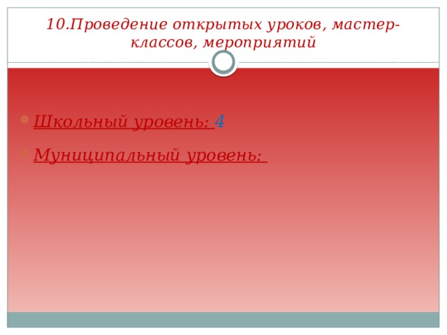10.Проведение открытых уроков, мастер-классов, мероприятий  Школьный уровень: 4 Муниципальный уровень: 