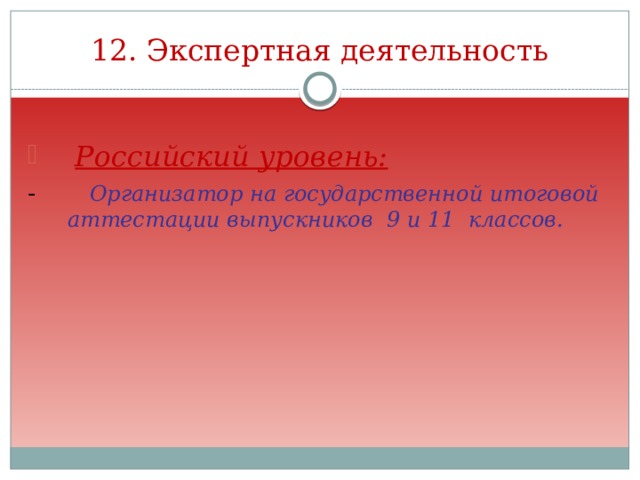 12. Экспертная деятельность Российский уровень: - Организатор на государственной итоговой аттестации выпускников 9 и 11 классов. 