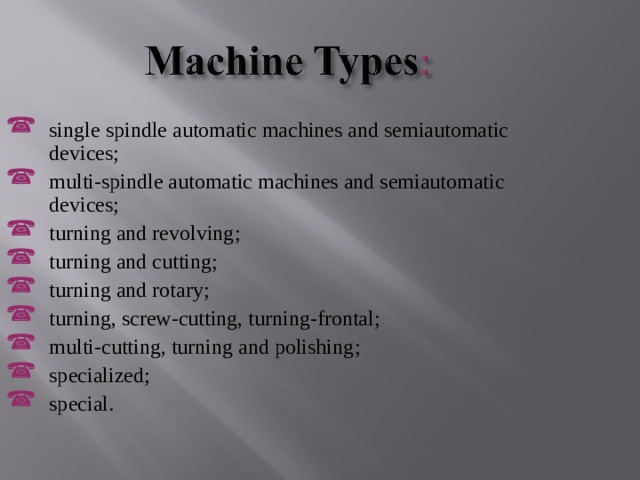single spindle automatic machines and semiautomatic devices ; multi-spindle automatic machines and semiautomatic devices ; turning and revolving ; turning and cutting ; turning and rotary ; turning, screw-cutting, turning-frontal ; multi-cutting, turning and polishing ; specialized ; special .  