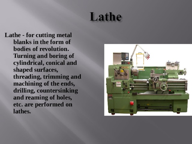 Lathe - for cutting metal blanks in the form of bodies of revolution. Turning and boring of cylindrical, conical and shaped surfaces, threading, trimming and machining of the ends, drilling, countersinking and reaming of holes, etc. are performed on lathes. 