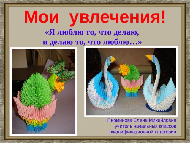 Мои увлечения!    «Я люблю то, что делаю, и делаю то, что люблю…» Перминова Елена Михайловна учитель начальных классов I квалификационной категории