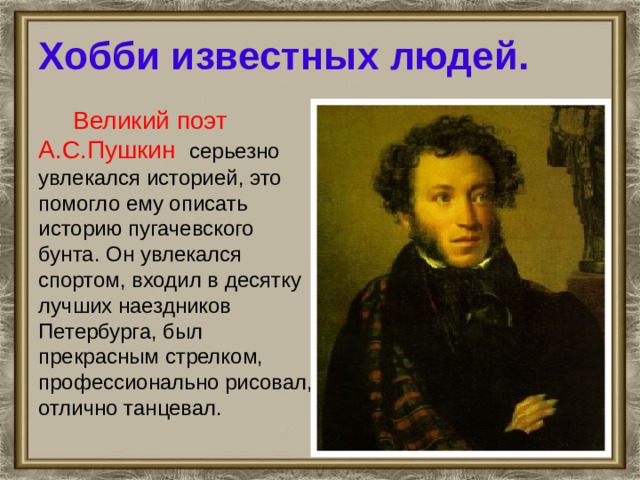 Хобби известных людей.  Великий поэт А.С.Пушкин серьезно увлекался историей, это помогло ему описать историю пугачевского бунта. Он увлекался спортом, входил в десятку лучших наездников Петербурга, был прекрасным стрелком, профессионально рисовал, отлично танцевал.