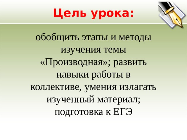 Цель урока: обобщить этапы и методы изучения темы «Производная»; развить навыки работы в коллективе, умения излагать изученный материал; подготовка к ЕГЭ 