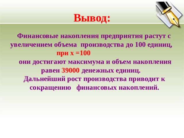  Вывод: Финансовые накопления предприятия растут с увеличением объема производства до 100 единиц,  при х =100 они достигают максимума и объем накопления равен 39000 денежных единиц. Дальнейший рост производства приводит к  сокращению финансовых накоплений. 